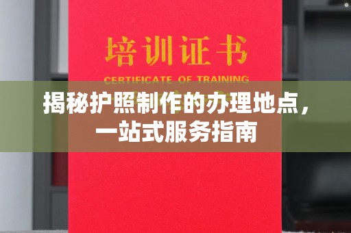 洛扎揭秘护照制作的办理地点，一站式服务指南